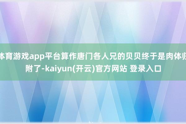 体育游戏app平台算作唐门各人兄的贝贝终于是肉体归附了-kaiyun(开云)官方网站 登录入口