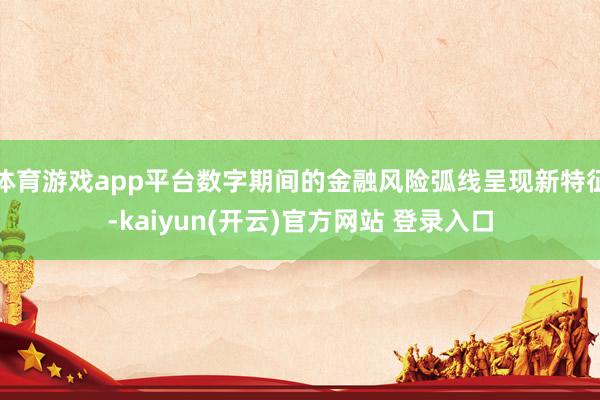 体育游戏app平台数字期间的金融风险弧线呈现新特征-kaiyun(开云)官方网站 登录入口