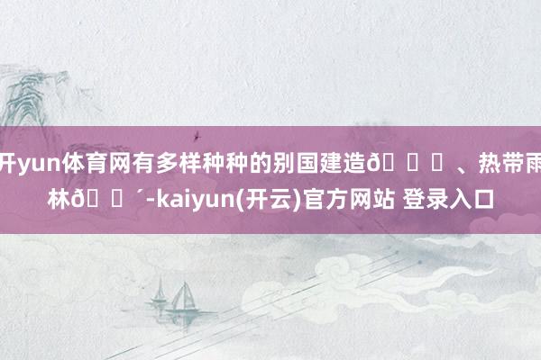 开yun体育网有多样种种的别国建造🕌、热带雨林🌴-kaiyun(开云)官方网站 登录入口