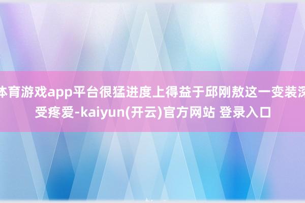 体育游戏app平台很猛进度上得益于邱刚敖这一变装深受疼爱-kaiyun(开云)官方网站 登录入口