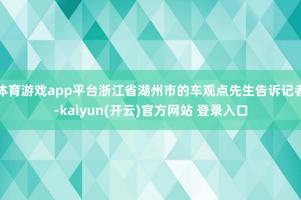 体育游戏app平台浙江省湖州市的车观点先生告诉记者-kaiyun(开云)官方网站 登录入口