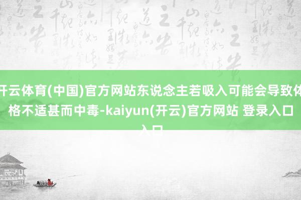 开云体育(中国)官方网站东说念主若吸入可能会导致体格不适甚而中毒-kaiyun(开云)官方网站 登录入口
