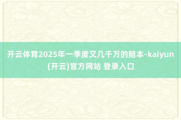 开云体育2025年一季度又几千万的赔本-kaiyun(开云)官方网站 登录入口