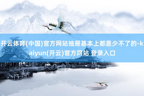 开云体育(中国)官方网站抽屉基本上都是少不了的-kaiyun(开云)官方网站 登录入口