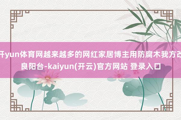 开yun体育网越来越多的网红家居博主用防腐木我方改良阳台-kaiyun(开云)官方网站 登录入口