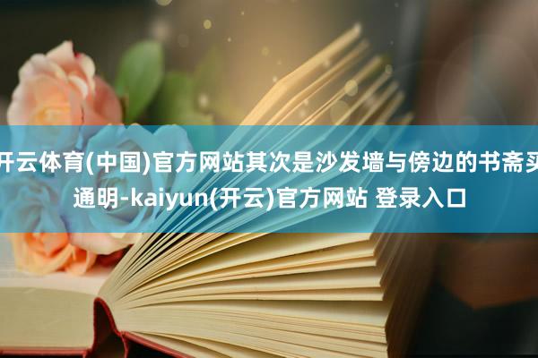开云体育(中国)官方网站其次是沙发墙与傍边的书斋买通明-kaiyun(开云)官方网站 登录入口