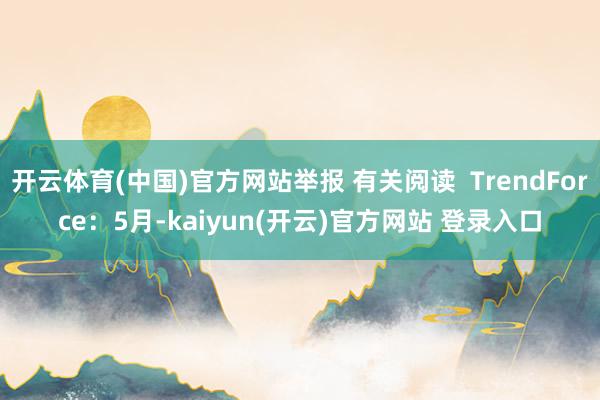 开云体育(中国)官方网站举报 有关阅读  TrendForce：5月-kaiyun(开云)官方网站 登录入口