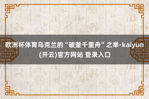欧洲杯体育乌克兰的“破釜千里舟”之举-kaiyun(开云)官方网站 登录入口