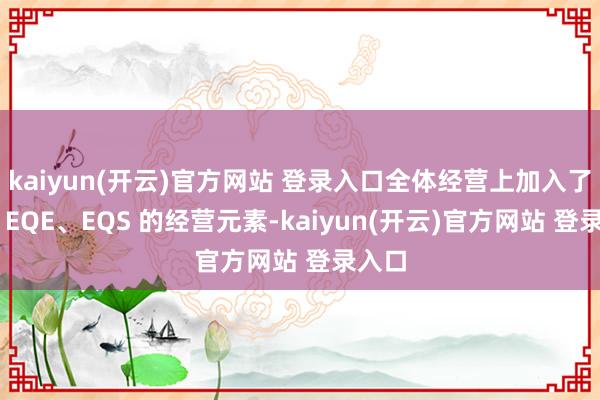 kaiyun(开云)官方网站 登录入口全体经营上加入了更多 EQE、EQS 的经营元素-kaiyun(开云)官方网站 登录入口