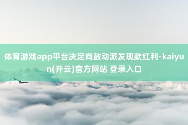 体育游戏app平台决定向鼓动派发现款红利-kaiyun(开云)官方网站 登录入口
