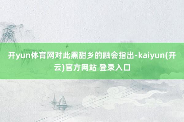 开yun体育网对此黑甜乡的融会指出-kaiyun(开云)官方网站 登录入口