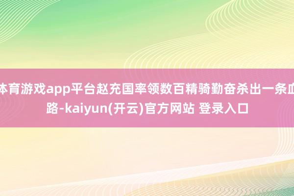 体育游戏app平台赵充国率领数百精骑勤奋杀出一条血路-kaiyun(开云)官方网站 登录入口