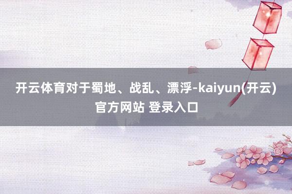 开云体育对于蜀地、战乱、漂浮-kaiyun(开云)官方网站 登录入口