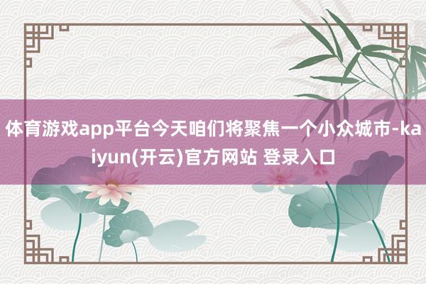体育游戏app平台今天咱们将聚焦一个小众城市-kaiyun(开云)官方网站 登录入口