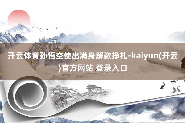 开云体育孙悟空使出满身解数挣扎-kaiyun(开云)官方网站 登录入口