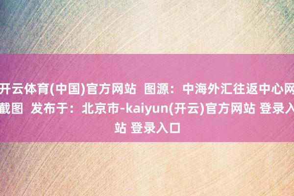 开云体育(中国)官方网站  图源：中海外汇往返中心网站截图  发布于：北京市-kaiyun(开云)官方网站 登录入口
