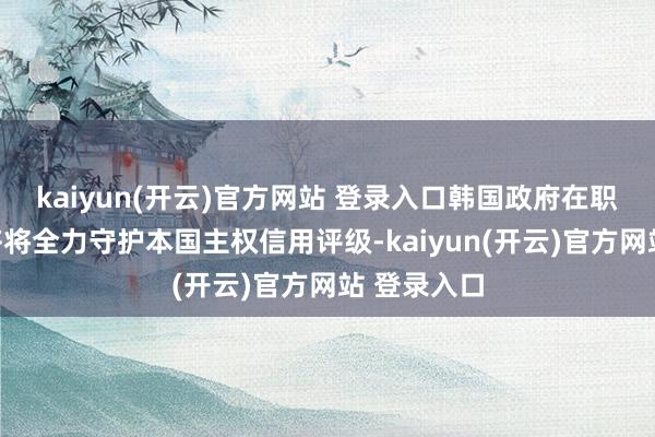 kaiyun(开云)官方网站 登录入口韩国政府在职何情况下齐将全力守护本国主权信用评级-kaiyun(开云)官方网站 登录入口