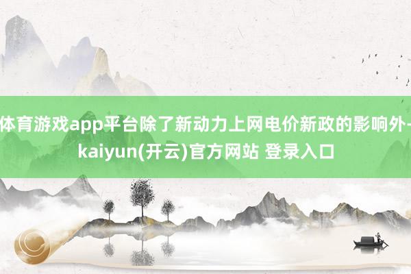体育游戏app平台除了新动力上网电价新政的影响外-kaiyun(开云)官方网站 登录入口