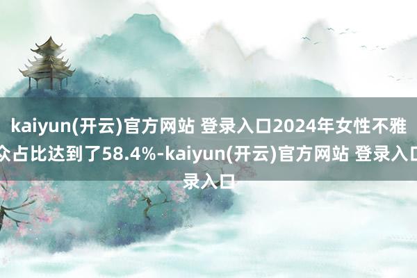 kaiyun(开云)官方网站 登录入口2024年女性不雅众占比达到了58.4%-kaiyun(开云)官方网站 登录入口