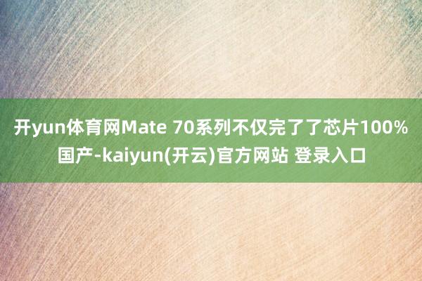 开yun体育网Mate 70系列不仅完了了芯片100%国产-kaiyun(开云)官方网站 登录入口