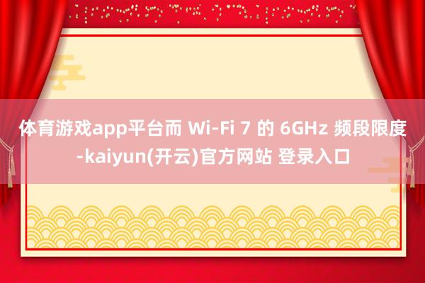 体育游戏app平台而 Wi-Fi 7 的 6GHz 频段限度-kaiyun(开云)官方网站 登录入口