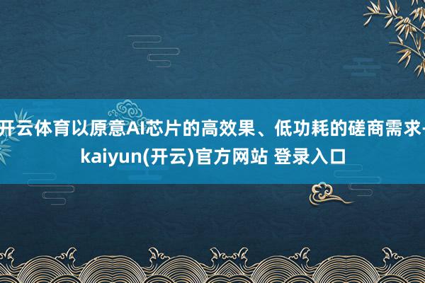 开云体育以原意AI芯片的高效果、低功耗的磋商需求-kaiyun(开云)官方网站 登录入口