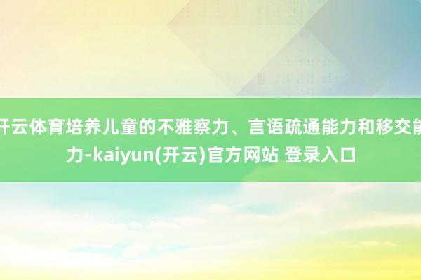 开云体育培养儿童的不雅察力、言语疏通能力和移交能力-kaiyun(开云)官方网站 登录入口