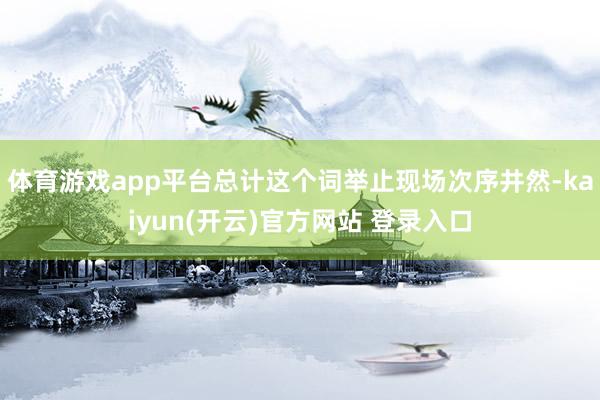 体育游戏app平台总计这个词举止现场次序井然-kaiyun(开云)官方网站 登录入口