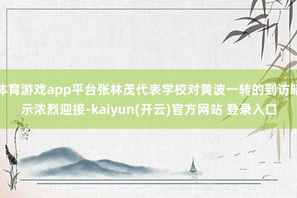 体育游戏app平台张林茂代表学校对黄波一转的到访暗示浓烈迎接-kaiyun(开云)官方网站 登录入口