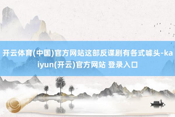 开云体育(中国)官方网站这部反谍剧有各式噱头-kaiyun(开云)官方网站 登录入口