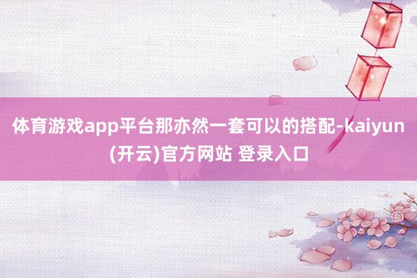 体育游戏app平台那亦然一套可以的搭配-kaiyun(开云)官方网站 登录入口