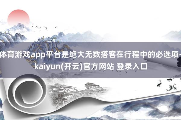 体育游戏app平台是绝大无数搭客在行程中的必选项-kaiyun(开云)官方网站 登录入口