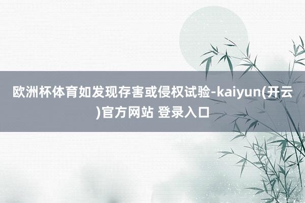 欧洲杯体育如发现存害或侵权试验-kaiyun(开云)官方网站 登录入口