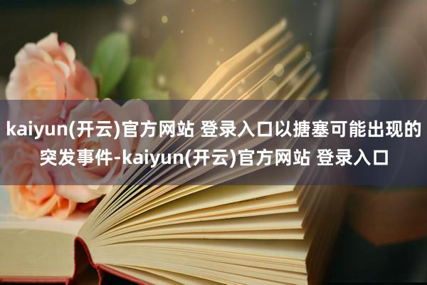 kaiyun(开云)官方网站 登录入口以搪塞可能出现的突发事件-kaiyun(开云)官方网站 登录入口