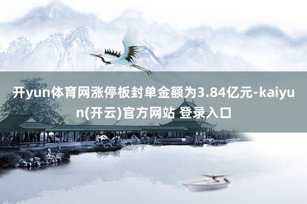 开yun体育网涨停板封单金额为3.84亿元-kaiyun(开云)官方网站 登录入口