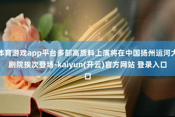 体育游戏app平台多部高质料上演将在中国扬州运河大剧院挨次登场-kaiyun(开云)官方网站 登录入口