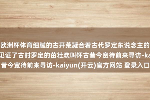 欧洲杯体育细腻的古开荒凝合着古代罗定东说念主的聪惠与汗水凤阳古村见证了古时罗定的茁壮欢叫怀古昔今宽待前来寻访-kaiyun(开云)官方网站 登录入口