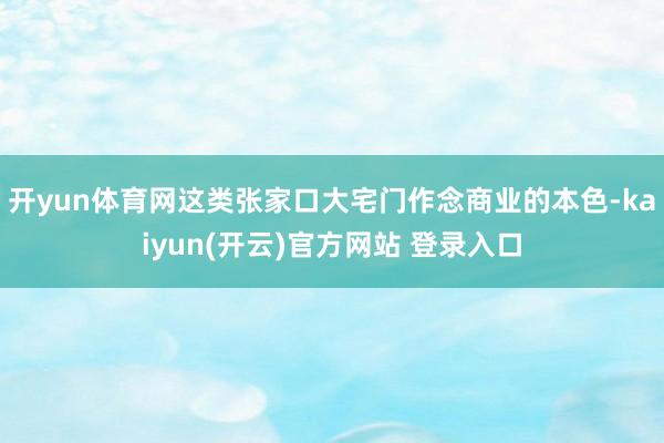 开yun体育网这类张家口大宅门作念商业的本色-kaiyun(开云)官方网站 登录入口