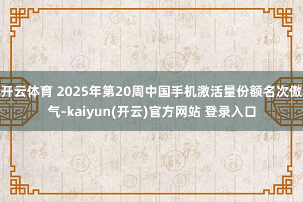 开云体育 2025年第20周中国手机激活量份额名次傲气-kaiyun(开云)官方网站 登录入口