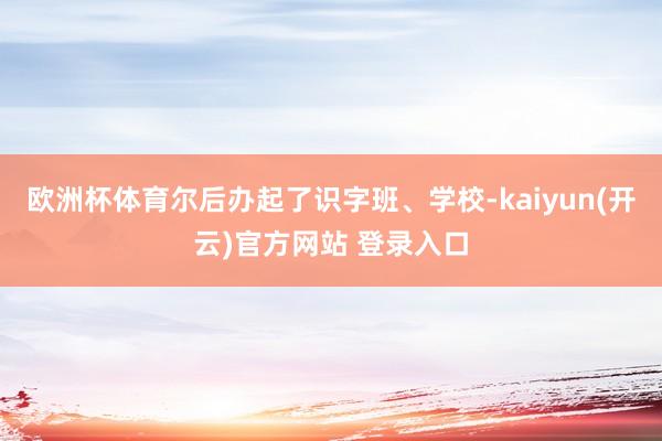欧洲杯体育尔后办起了识字班、学校-kaiyun(开云)官方网站 登录入口