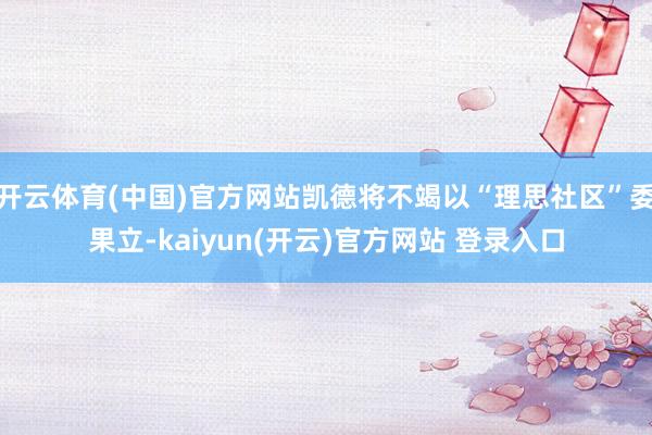 开云体育(中国)官方网站凯德将不竭以“理思社区”委果立-kaiyun(开云)官方网站 登录入口