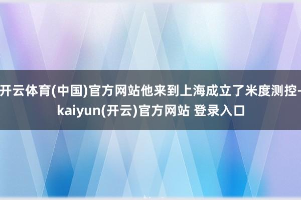 开云体育(中国)官方网站他来到上海成立了米度测控-kaiyun(开云)官方网站 登录入口
