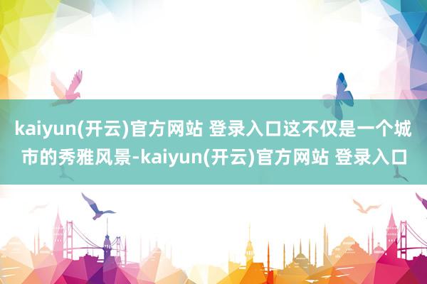kaiyun(开云)官方网站 登录入口这不仅是一个城市的秀雅风景-kaiyun(开云)官方网站 登录入口