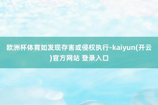 欧洲杯体育如发现存害或侵权执行-kaiyun(开云)官方网站 登录入口