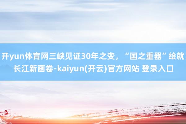 开yun体育网三峡见证30年之变，“国之重器”绘就长江新画卷-kaiyun(开云)官方网站 登录入口