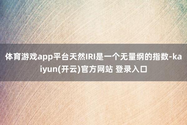 体育游戏app平台天然IRI是一个无量纲的指数-kaiyun(开云)官方网站 登录入口