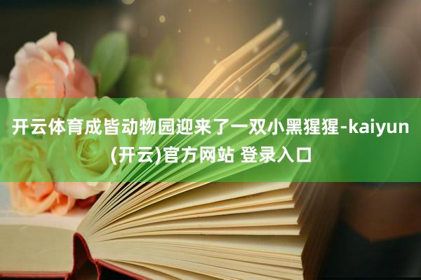 开云体育成皆动物园迎来了一双小黑猩猩-kaiyun(开云)官方网站 登录入口