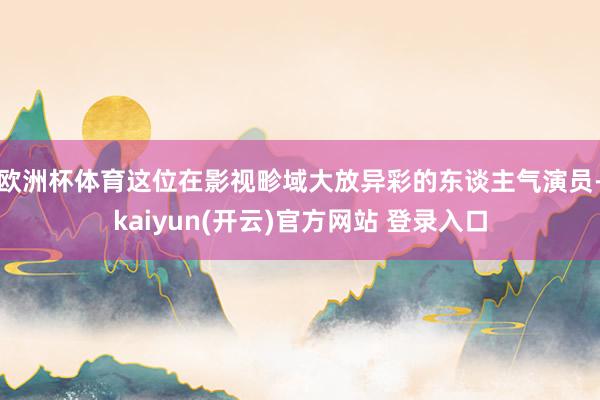 欧洲杯体育这位在影视畛域大放异彩的东谈主气演员-kaiyun(开云)官方网站 登录入口