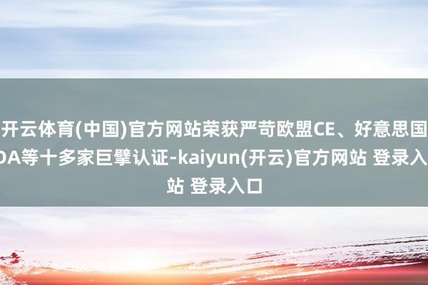 开云体育(中国)官方网站荣获严苛欧盟CE、好意思国FDA等十多家巨擘认证-kaiyun(开云)官方网站 登录入口