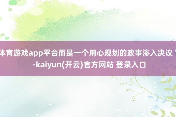 体育游戏app平台而是一个用心规划的政事渗入决议＂ -kaiyun(开云)官方网站 登录入口